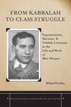 From Kabbalah to Class Struggle: Expressionism, Marxism, and Yiddish Literature in the Life and Work of Meir Wiener (Stanford Studies in Jewish History and C)