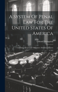 Hardcover A System Of Penal Law For The United States Of America: Consisting Of A Code Of Crimes And Punishments Book