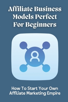 Paperback Affiliate Business Models Perfect For Beginners: How To Start Your Own Affiliate Marketing Empire: Create A Wordpress Website Book