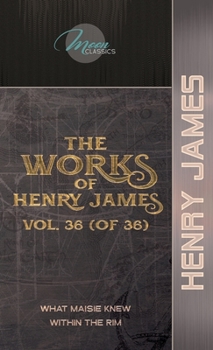 The Works of Henry James, Vol. 36 (of 36): What Maisie Knew; Within the Rim (Moon Classics)