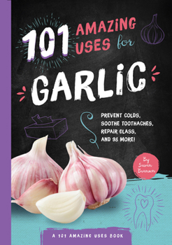 Paperback 101 Amazing Uses for Garlic: Prevent Colds, Ease Seasickness, Repair Glass, and 98 More! Volume 5 Book