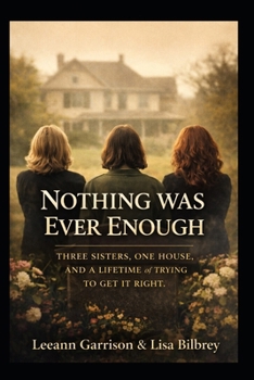 NOTHING WAS EVER ENOUGH: THREE SISTERS. ONE HOUSE.AND A LIFETIME OF TRYING TO GET IT RIGHT
