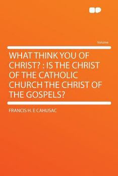 What Think you of Christ?: Is the Christ of the Catholic Church the Christ of the Gospels?
