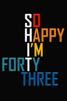 So Happy I'm Forty Three: Funny 43rd Birthday Journal / Notebook / Diary / Notepad / Appreciation Gift / Unique Card Alternative / 43 Year Old Gift ( 6 x 9 Blank Lined Paperback )
