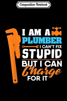 Composition Notebook: Plumber Can't Fix Stupid But Charge For It Sarcastic Gift  Journal/Notebook Blank Lined Ruled 6x9 100 Pages