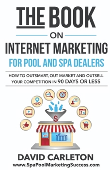 Paperback The Book on Internet Marketing for Pool and Spa Dealers: How to Outsmart, Out Market and Outsell Your Competition in 90 Days or Less Book