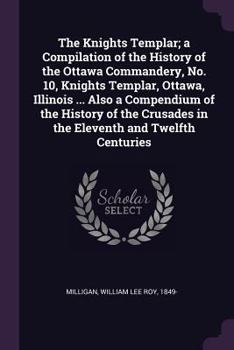 The Knights Templar; A Compilation of the History of the Ottawa Commandery, No. 10, Knights Templar, Ottawa, Illinois ... Also a Compendium of the History of the Crusades in the Eleventh and Twelfth C