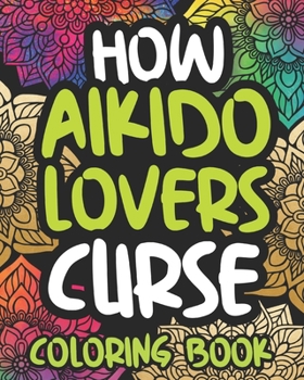 Paperback How Aikido Lovers Curse: Swearing Coloring Book For Adults, Funny Gift Idea For Men Or Women Book