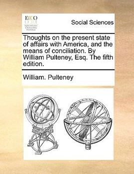 Paperback Thoughts on the Present State of Affairs with America, and the Means of Conciliation. by William Pulteney, Esq. the Fifth Edition. Book