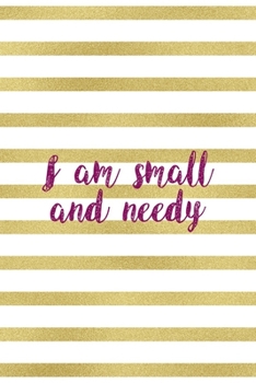 I Am Small And Needy: All Purpose 6x9" Blank Lined Notebook Journal Way Better Than A Card Trendy Unique Gift Gold and White Striped Bratt