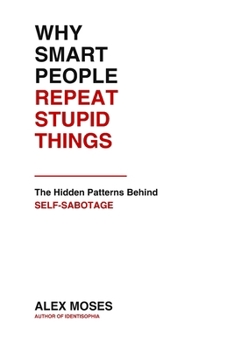 WHY SMART PEOPLE REPEAT STUPID THINGS: The Hidden Patterns Behind Self-Sabotage