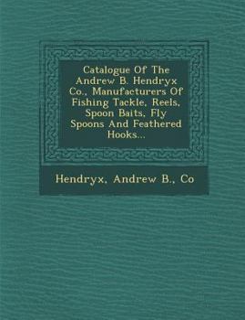 Paperback Catalogue of the Andrew B. Hendryx Co., Manufacturers of Fishing Tackle, Reels, Spoon Baits, Fly Spoons and Feathered Hooks... Book