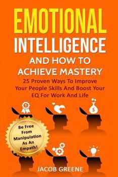Paperback Emotional Intelligence and How to Achieve Mastery: 25 Proven Ways to Improve Your People Skills and Boost Your Eq for Work and Life: Be Free from Mani Book