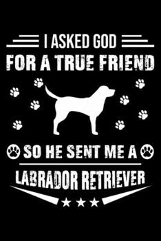 I Asked God For A True Friend So He Sent Me A Labrador Retriever: Cute Labrador Retriever Lined journal Notebook, Great Accessories & Gift Idea for ... journal Notebook With An Inspirational Quote.
