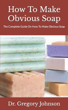 Paperback How To Make Obvious Soap: The Complete Guide On How To Make Obvious Soap Book