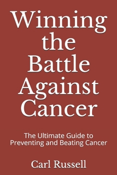 Winning the Battle Against Cancer: The Ultimate Guide to Preventing and Beating Cancer