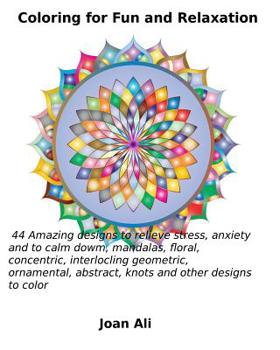 Coloring for Fun and Relaxation: 44 Amazing Designs to relieve stress, anxiety and to calm down, mandalas, floral, concentric, interlocking geometric, ornamental, abstract, knots and other designs to 