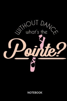 Without Dance Whats The Pointe? Notebook: Notebook for dancers and dance teachers
