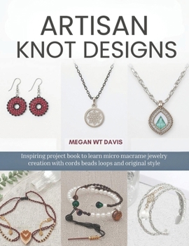 Artisan Knot Designs: Inspiring project book to learn micro macrame jewelry creation with cords beads loops and original style