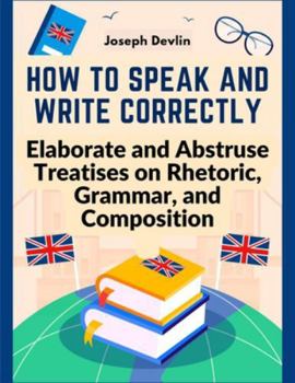 Paperback How to Speak and Write Correctly: Elaborate and Abstruse Treatises on Rhetoric, Grammar, and Composition Book