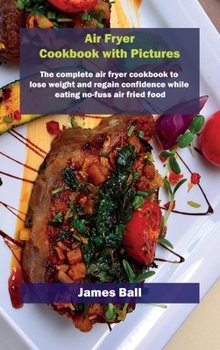 Air Fryer Cookbook with Pictures: The complete air fryer cookbook to lose weight and regain confidence while eating no-fuss air fried food