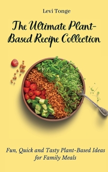 The Ultimate Plant-Based Recipe Collection: Fun, Quick and Tasty Plant-Based Ideas for Family Meals