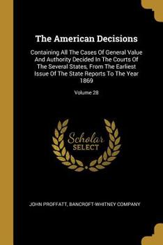 The American Decisions: Containing All The Cases Of General Value And Authority Decided In The Courts Of The Several States, From The Earliest Issue Of The State Reports To The Year 1869; Volume 28