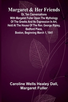 Margaret and Her Friends; or, Ten conversations with Margaret Fuller upon the mythology of the Greeks and its expression in art, held at the house of ... Place, Boston, beginning March 1, 1841