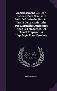 Auertissement de Henri Estiene, Pour Son Liure Intitule L'Introduction Au Traite de La Conformite Des Merueilles Anciennes Auec Les Modernes, Ou Traite Preparatif A L'Apologie Pour Herodote