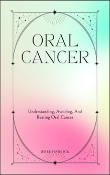 Oral Cancer: Understanding, Avoiding, And Beating Oral Cancer