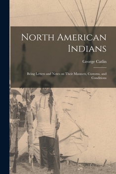 Paperback North American Indians: Being Letters and Notes on Their Manners, Customs, and Conditions Book