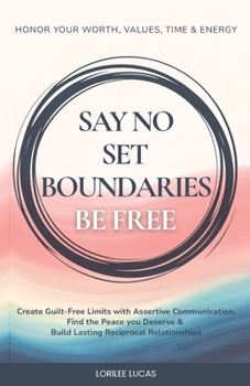 Say No, Set Boundaries, Be Free : Create Guilt-Free Limits with Assertive Communication, Find the Peace your Deserve & Build Lasting Reciprocal Relationships that Honor your Worth, Time and Energy!