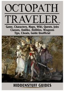 Paperback Octopath Traveler Game, Characters, Maps, Wiki, Quests, Jobs, Classes, Amiibo, Abilities, Weapons, Tips, Cheats, Guide Unofficial Book