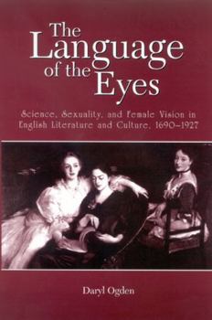 Hardcover The Language of the Eyes: Science, Sexuality, and Female Vision in English Literature and Culture, 1690-1927 Book