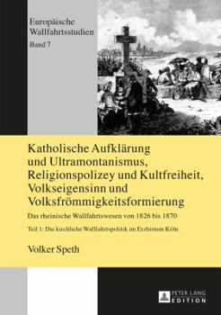 Katholische Aufklaerung Und Ultramontanismus, Religionspolizey Und Kultfreiheit, Volkseigensinn Und Volksfroemmigkeitsformierung: Das Rheinische Wallf