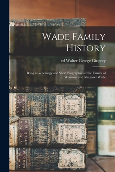 Wade Family History: Being a Genealogy and Short Biographies of the Family of Wenman and Margaret Wade