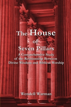 The House of Seven Pillars: A Comprehensive Study of the Relationship Between Divine Wisdom and Biblical Worship