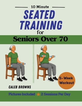 10 Minute Seated Training for Seniors Over 70: 5-Week Chair Workout to Fight Muscle Loss, Improve Your Strength and Age Stronger (The 10-Minute Healthy Aging Collection)