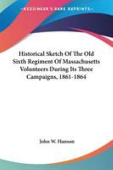 Paperback Historical Sketch Of The Old Sixth Regiment Of Massachusetts Volunteers During Its Three Campaigns, 1861-1864 Book