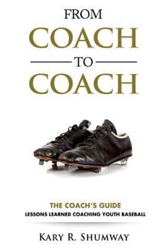 From Coach to Coach: The Coach's Guide: Lessons Learned Coaching Youth Baseball