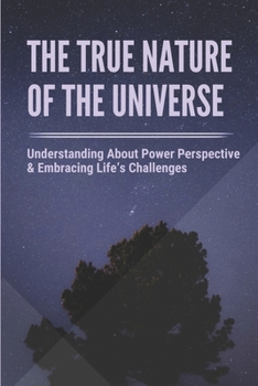 Paperback The True Nature Of The Universe: Understanding About Power Perspective & Embracing Life's Challenges: How To Overcome Life'S Challenges Book