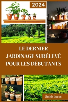 LE DERNIER JARDINAGE SURÉLEVÉ POUR LES DÉBUTANTS: Les trucs et astuces pratiques pour cultiver des légumes, des plantes et des fleurs coupées biologiques dans un espace limité (French Edition)