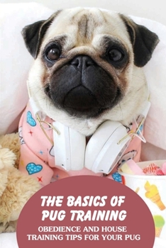 Paperback The Basics Of Pug Training: Obedience And House Training Tips For Your Pug: How To Effectively Train A Pug Book