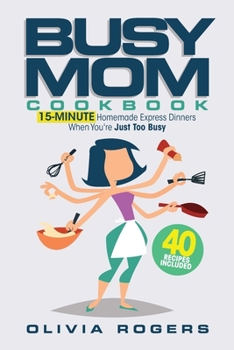 The Busy Mom Cookbook : 15-Minute Homemade Express Dinners When You're Just Too Busy (40 Recipes Included)!