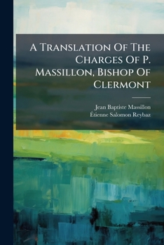 A Translation Of The Charges Of P. Massillon, Bishop Of Clermont: Addressed To His Clergy: With Two Essays