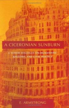 Hardcover A Ciceronian Sunburn: A Tudor Dialogue on Humanistic Rhetoric and Civic Poetics Book