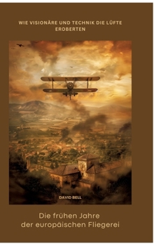 Die frühen Jahre der europäischen Fliegerei: Wie Visionäre und Technik die Lüfte eroberten (German Edition)
