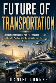 FUTURE OF TRANSPORTATION: Transport Technologies Not Yet Imagined- And How to Position Your Business Before They Arrive