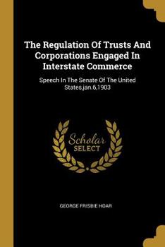 Paperback The Regulation Of Trusts And Corporations Engaged In Interstate Commerce: Speech In The Senate Of The United States, jan.6,1903 Book