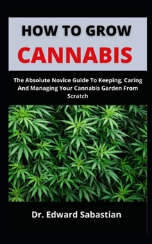 Paperback How To Grow Cannabis: The Absolute Novices Guide To Keeping, Caring And Managing Your Cannabis Garden From Scratch Book